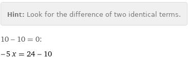 Hint: | Look for the difference of two identical terms.
10 - 10 = 0:
-5 x = 24 - 10