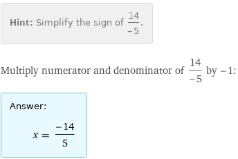 Hint: | Simplify the sign of 14/(-5).
Multiply numerator and denominator of 14/(-5) by -1:
Answer: | 
 | x = (-14)/5