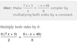 Hint: | Make (7 x + 3)/2 = (-x + 48)/8 simpler by multiplying both sides by a constant.
Multiply both sides by 8:
(8 (7 x + 3))/2 = (8 (-x + 48))/8