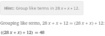 Hint: | Group like terms in 28 x + x + 12.
Grouping like terms, 28 x + x + 12 = (28 x + x) + 12:
((28 x + x) + 12) = 48