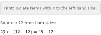 Hint: | Isolate terms with x to the left hand side.
Subtract 12 from both sides:
29 x + (12 - 12) = 48 - 12